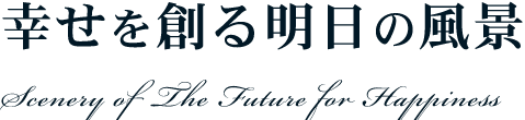 テキスト画像：幸せを創る明日の風景 Scenery of The Future for Happiness